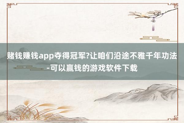 赌钱赚钱app夺得冠军?让咱们沿途不雅千年功法-可以赢钱的游戏软件下载