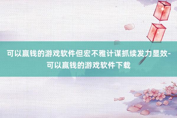 可以赢钱的游戏软件但宏不雅计谋抓续发力显效-可以赢钱的游戏软件下载
