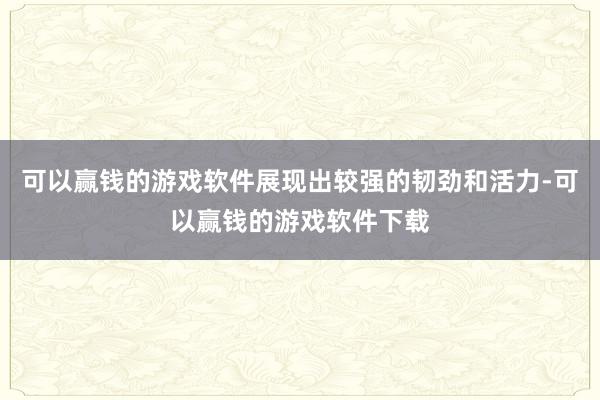 可以赢钱的游戏软件展现出较强的韧劲和活力-可以赢钱的游戏软件下载