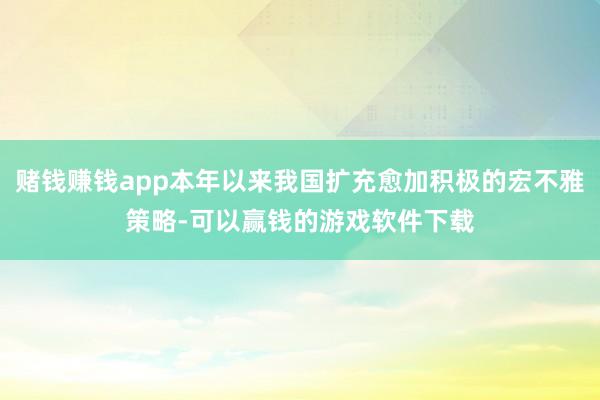 赌钱赚钱app本年以来我国扩充愈加积极的宏不雅策略-可以赢钱的游戏软件下载
