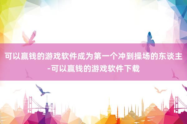 可以赢钱的游戏软件成为第一个冲到操场的东谈主-可以赢钱的游戏软件下载