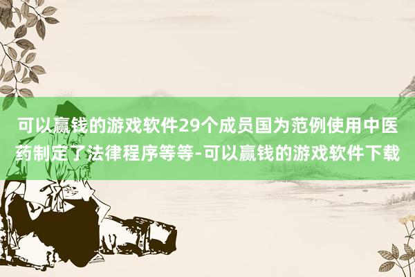 可以赢钱的游戏软件29个成员国为范例使用中医药制定了法律程序等等-可以赢钱的游戏软件下载