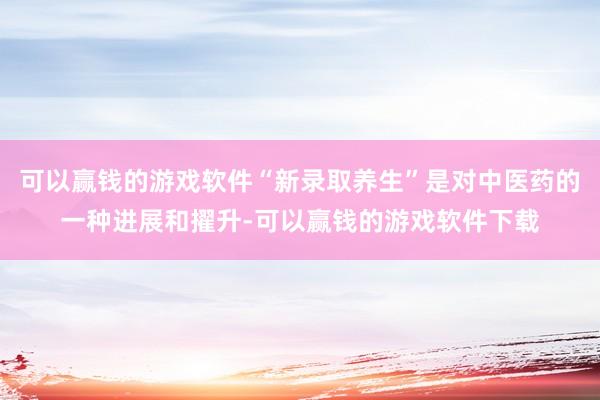 可以赢钱的游戏软件“新录取养生”是对中医药的一种进展和擢升-可以赢钱的游戏软件下载