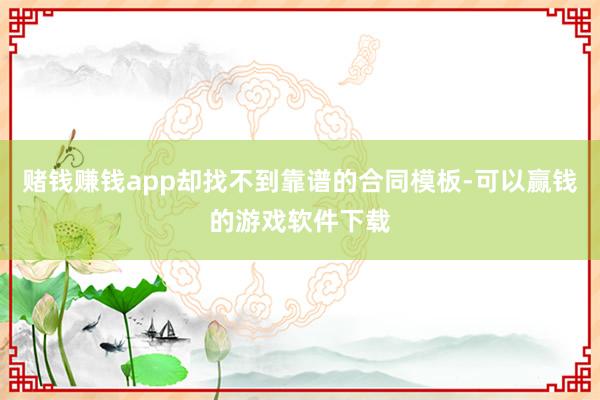 赌钱赚钱app却找不到靠谱的合同模板-可以赢钱的游戏软件下载