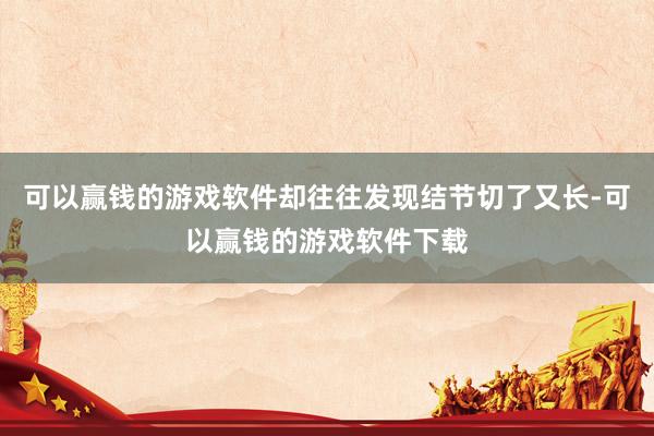 可以赢钱的游戏软件却往往发现结节切了又长-可以赢钱的游戏软件下载