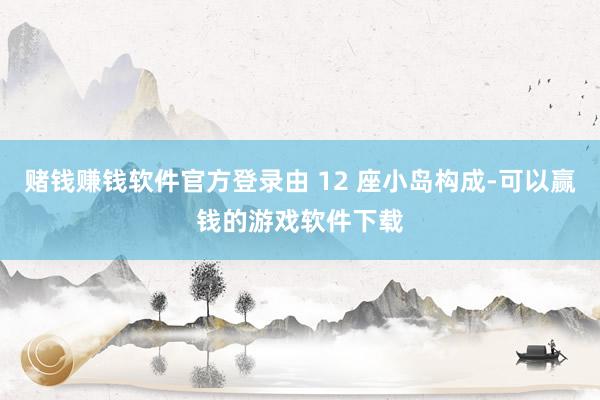 赌钱赚钱软件官方登录由 12 座小岛构成-可以赢钱的游戏软件下载
