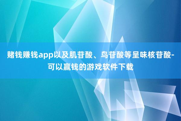 赌钱赚钱app以及肌苷酸、鸟苷酸等呈味核苷酸-可以赢钱的游戏软件下载