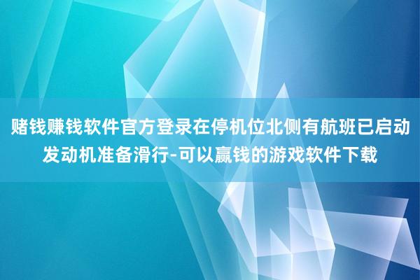 赌钱赚钱软件官方登录在停机位北侧有航班已启动发动机准备滑行-可以赢钱的游戏软件下载