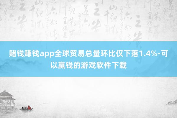 赌钱赚钱app全球贸易总量环比仅下落1.4%-可以赢钱的游戏软件下载
