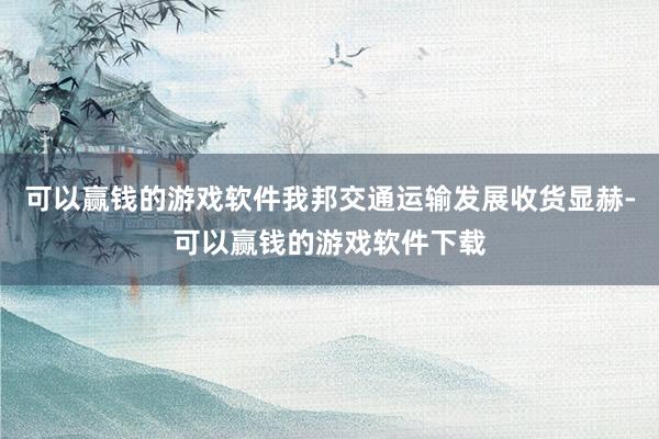 可以赢钱的游戏软件我邦交通运输发展收货显赫-可以赢钱的游戏软件下载