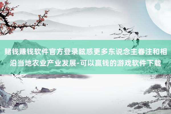 赌钱赚钱软件官方登录眩惑更多东说念主眷注和相沿当地农业产业发展-可以赢钱的游戏软件下载