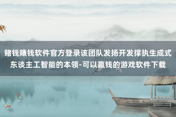 赌钱赚钱软件官方登录该团队发扬开发撑执生成式东谈主工智能的本领-可以赢钱的游戏软件下载