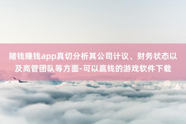 赌钱赚钱app真切分析其公司计议、财务状态以及高管团队等方面-可以赢钱的游戏软件下载