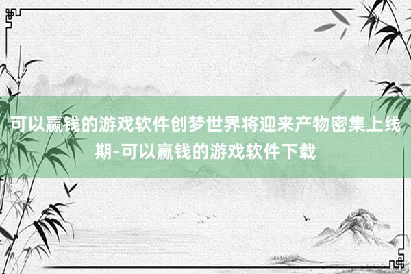 可以赢钱的游戏软件创梦世界将迎来产物密集上线期-可以赢钱的游戏软件下载