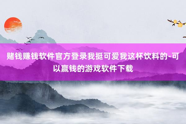 赌钱赚钱软件官方登录我挺可爱我这杯饮料的-可以赢钱的游戏软件下载