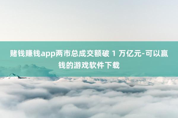 赌钱赚钱app两市总成交额破 1 万亿元-可以赢钱的游戏软件下载