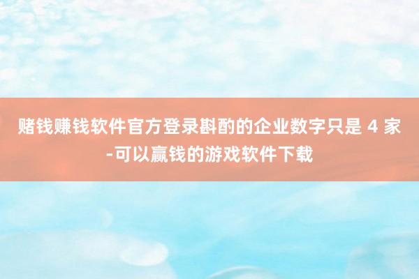 赌钱赚钱软件官方登录斟酌的企业数字只是 4 家-可以赢钱的游戏软件下载