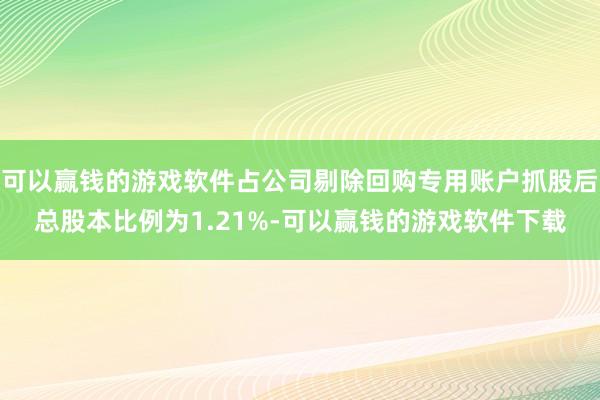 可以赢钱的游戏软件占公司剔除回购专用账户抓股后总股本比例为1.21%-可以赢钱的游戏软件下载