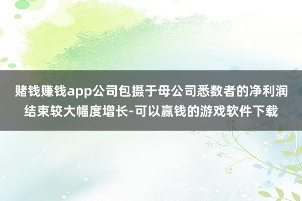赌钱赚钱app公司包摄于母公司悉数者的净利润结束较大幅度增长-可以赢钱的游戏软件下载