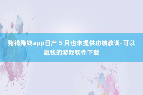 赌钱赚钱app日产 5 月也未提供功绩教训-可以赢钱的游戏软件下载