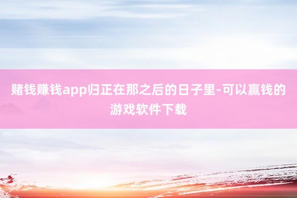 赌钱赚钱app归正在那之后的日子里-可以赢钱的游戏软件下载