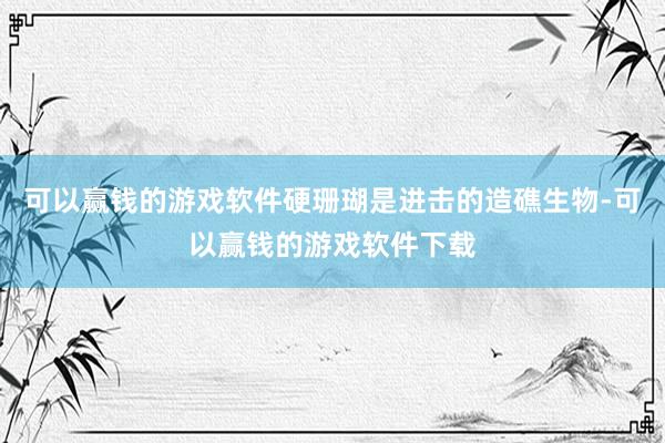 可以赢钱的游戏软件硬珊瑚是进击的造礁生物-可以赢钱的游戏软件下载