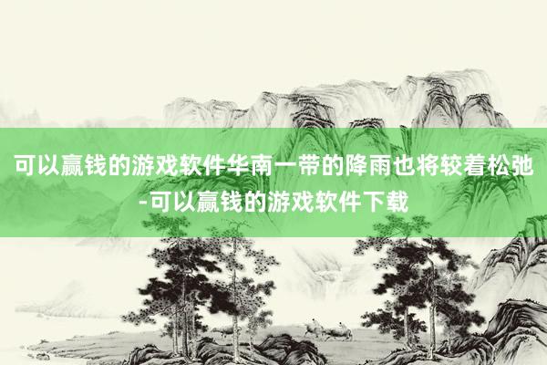 可以赢钱的游戏软件华南一带的降雨也将较着松弛-可以赢钱的游戏软件下载