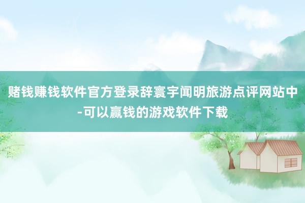 赌钱赚钱软件官方登录辞寰宇闻明旅游点评网站中-可以赢钱的游戏软件下载
