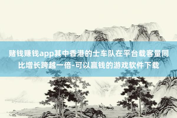 赌钱赚钱app其中香港的士车队在平台载客量同比增长跨越一倍-可以赢钱的游戏软件下载
