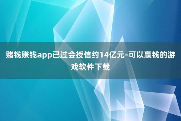 赌钱赚钱app已过会授信约14亿元-可以赢钱的游戏软件下载