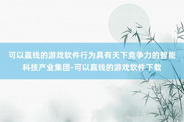 可以赢钱的游戏软件　　行为具有天下竞争力的智能科技产业集团-可以赢钱的游戏软件下载