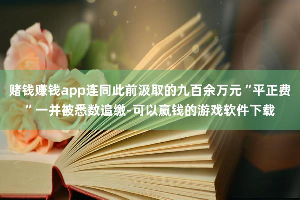 赌钱赚钱app连同此前汲取的九百余万元“平正费”一并被悉数追缴-可以赢钱的游戏软件下载