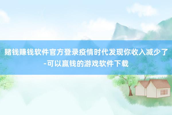 赌钱赚钱软件官方登录疫情时代发现你收入减少了-可以赢钱的游戏软件下载