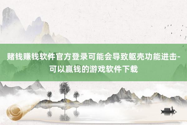 赌钱赚钱软件官方登录可能会导致躯壳功能进击-可以赢钱的游戏软件下载