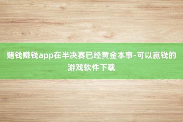 赌钱赚钱app在半决赛已经黄金本事-可以赢钱的游戏软件下载