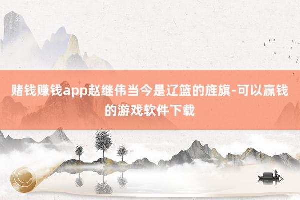 赌钱赚钱app赵继伟当今是辽篮的旌旗-可以赢钱的游戏软件下载