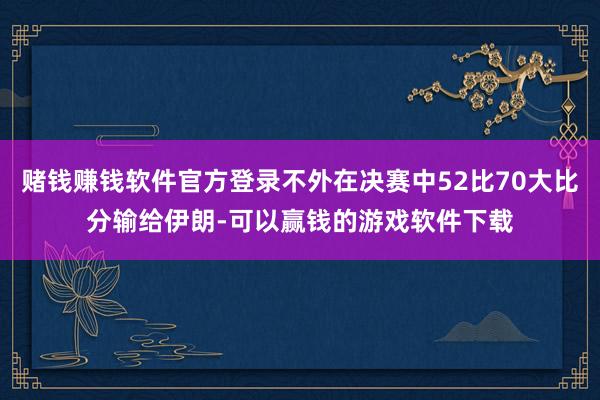 赌钱赚钱软件官方登录不外在决赛中52比70大比分输给伊朗-可以赢钱的游戏软件下载