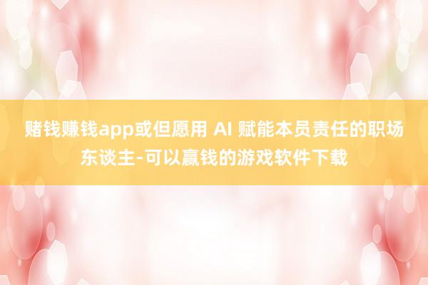赌钱赚钱app或但愿用 AI 赋能本员责任的职场东谈主-可以赢钱的游戏软件下载