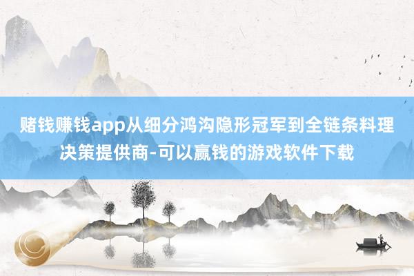 赌钱赚钱app从细分鸿沟隐形冠军到全链条料理决策提供商-可以赢钱的游戏软件下载