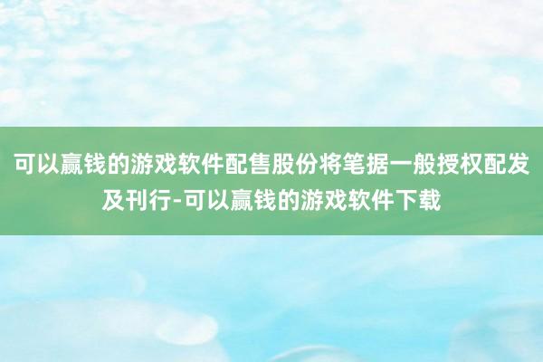 可以赢钱的游戏软件配售股份将笔据一般授权配发及刊行-可以赢钱的游戏软件下载