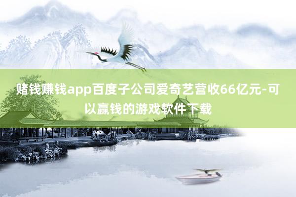 赌钱赚钱app百度子公司爱奇艺营收66亿元-可以赢钱的游戏软件下载