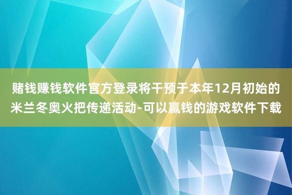 赌钱赚钱软件官方登录将干预于本年12月初始的米兰冬奥火把传递活动-可以赢钱的游戏软件下载
