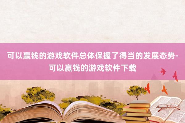 可以赢钱的游戏软件总体保握了得当的发展态势-可以赢钱的游戏软件下载
