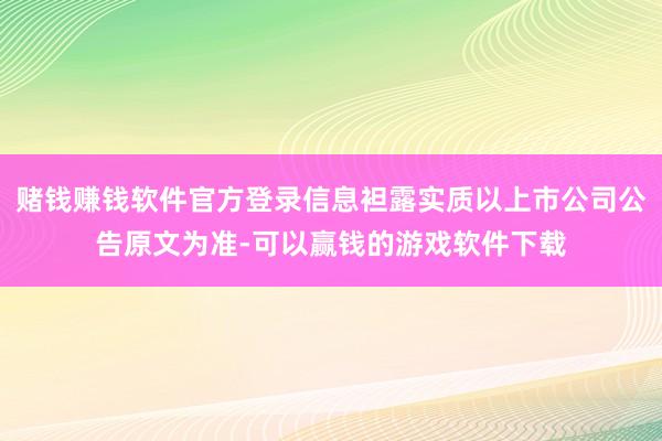 赌钱赚钱软件官方登录信息袒露实质以上市公司公告原文为准-可以赢钱的游戏软件下载