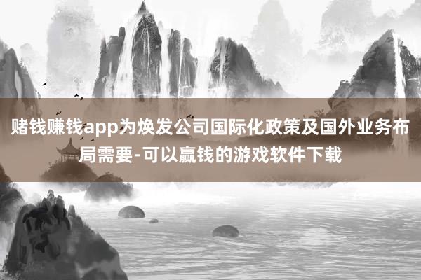 赌钱赚钱app为焕发公司国际化政策及国外业务布局需要-可以赢钱的游戏软件下载