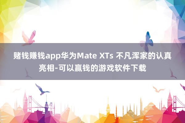 赌钱赚钱app华为Mate XTs 不凡浑家的认真亮相-可以赢钱的游戏软件下载