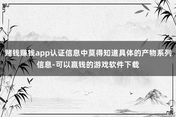 赌钱赚钱app认证信息中莫得知道具体的产物系列信息-可以赢钱的游戏软件下载