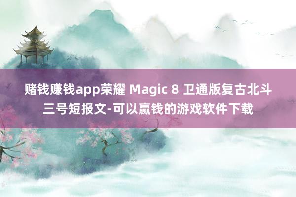 赌钱赚钱app荣耀 Magic 8 卫通版复古北斗三号短报文-可以赢钱的游戏软件下载