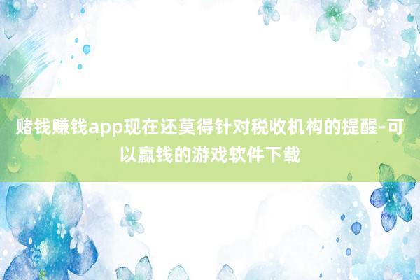 赌钱赚钱app现在还莫得针对税收机构的提醒-可以赢钱的游戏软件下载