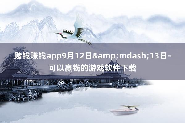 赌钱赚钱app9月12日&mdash;13日-可以赢钱的游戏软件下载